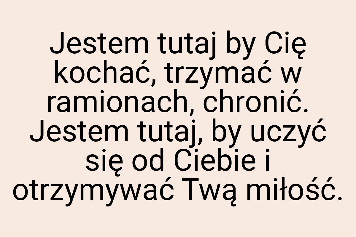 Jestem tutaj by Cię kochać, trzymać w ramionach, chronić