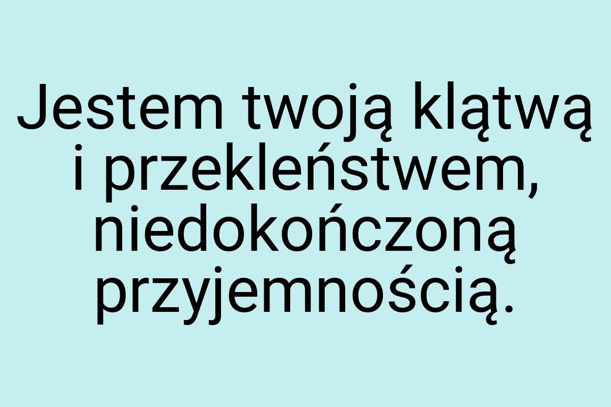 Jestem twoją klątwą i przekleństwem, niedokończoną