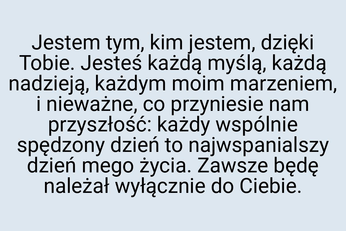 Jestem tym, kim jestem, dzięki Tobie. Jesteś każdą myślą