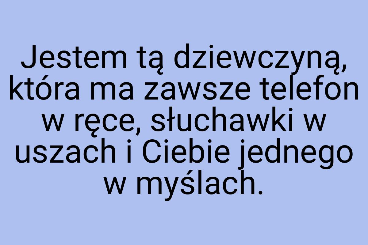 Jestem tą dziewczyną, która ma zawsze telefon w ręce