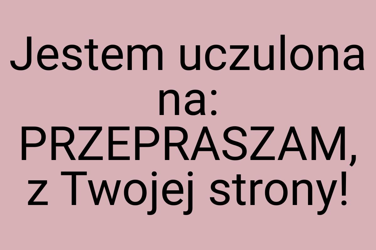 Jestem uczulona na: PRZEPRASZAM, z Twojej strony