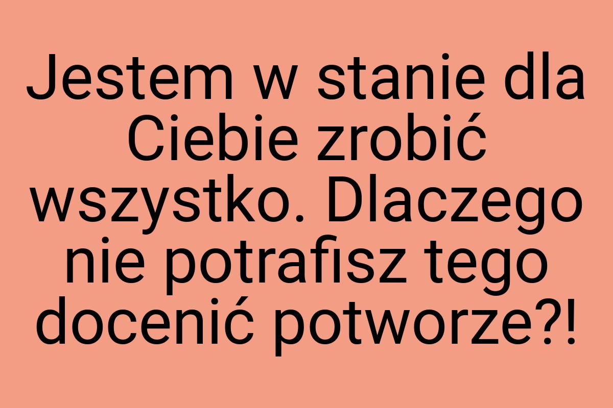 Jestem w stanie dla Ciebie zrobić wszystko. Dlaczego nie