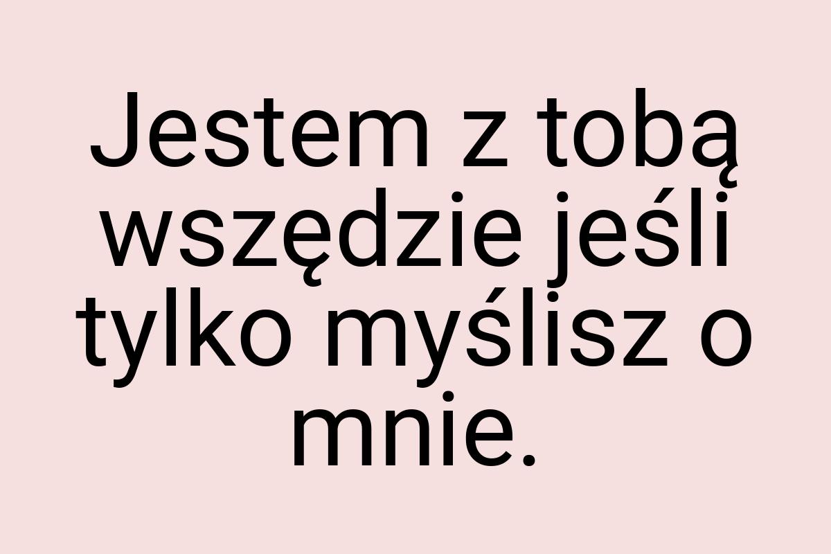 Jestem z tobą wszędzie jeśli tylko myślisz o mnie