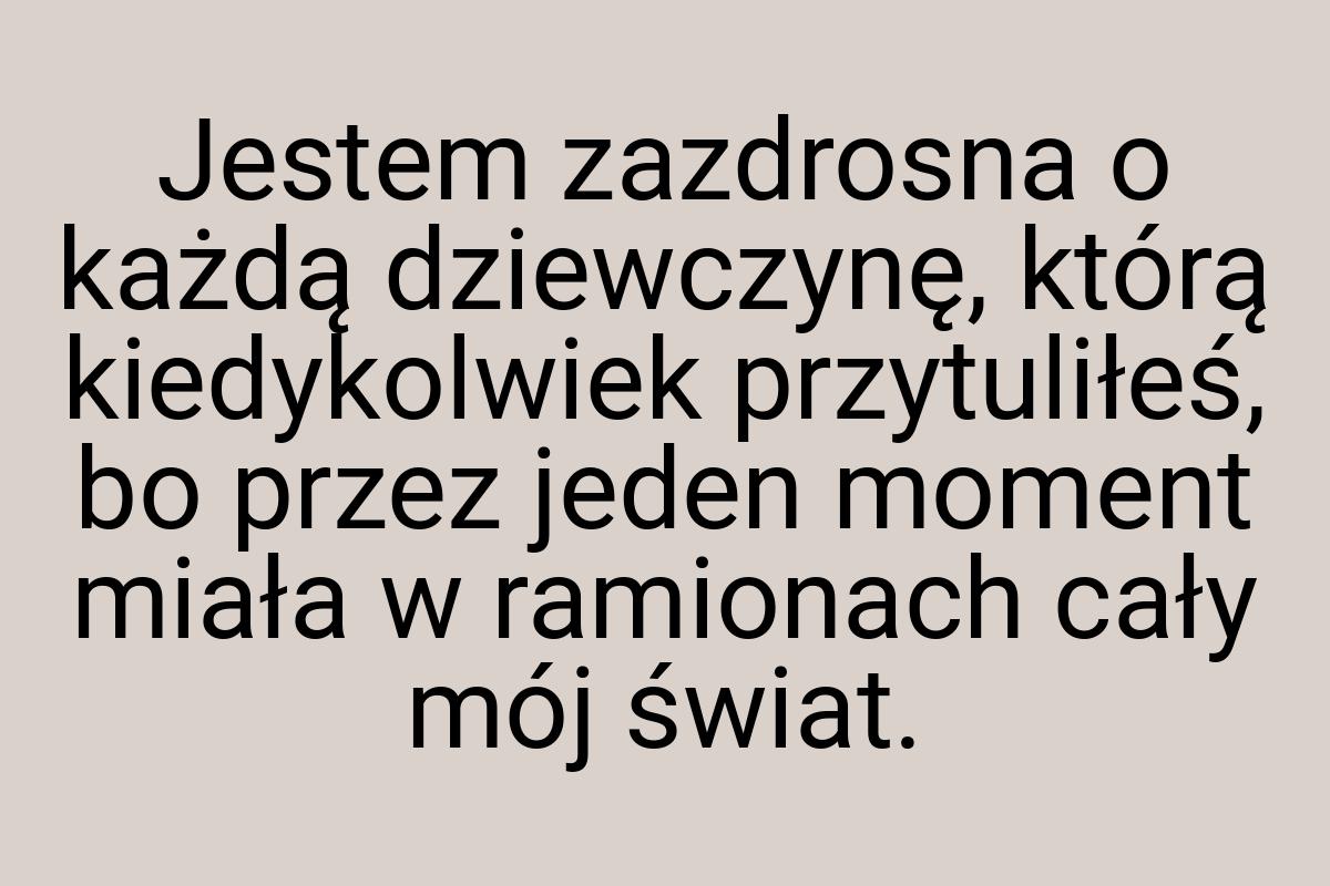 Jestem zazdrosna o każdą dziewczynę, którą kiedykolwiek