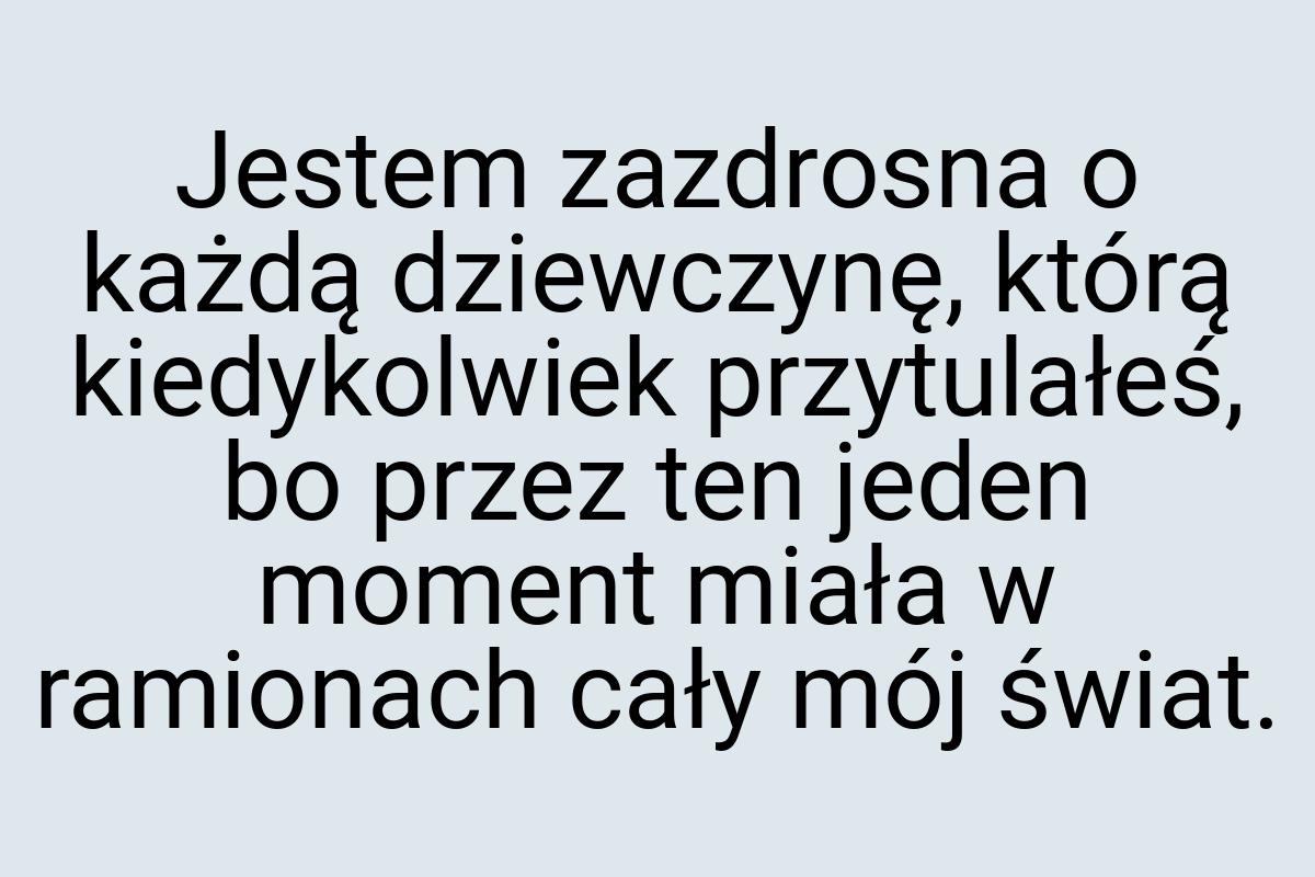 Jestem zazdrosna o każdą dziewczynę, którą kiedykolwiek