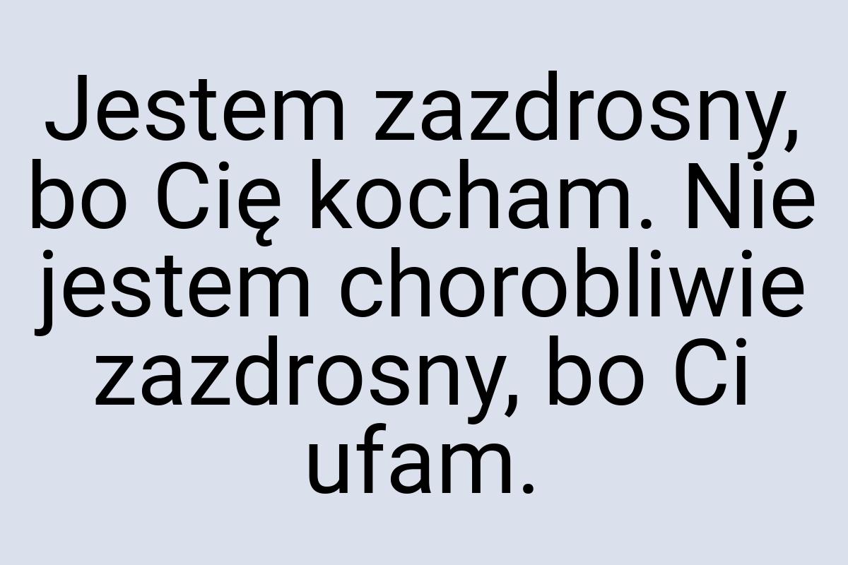 Jestem zazdrosny, bo Cię kocham. Nie jestem chorobliwie