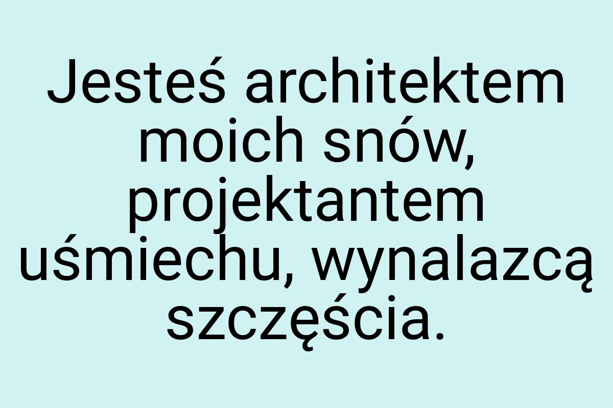 Jesteś architektem moich snów, projektantem uśmiechu