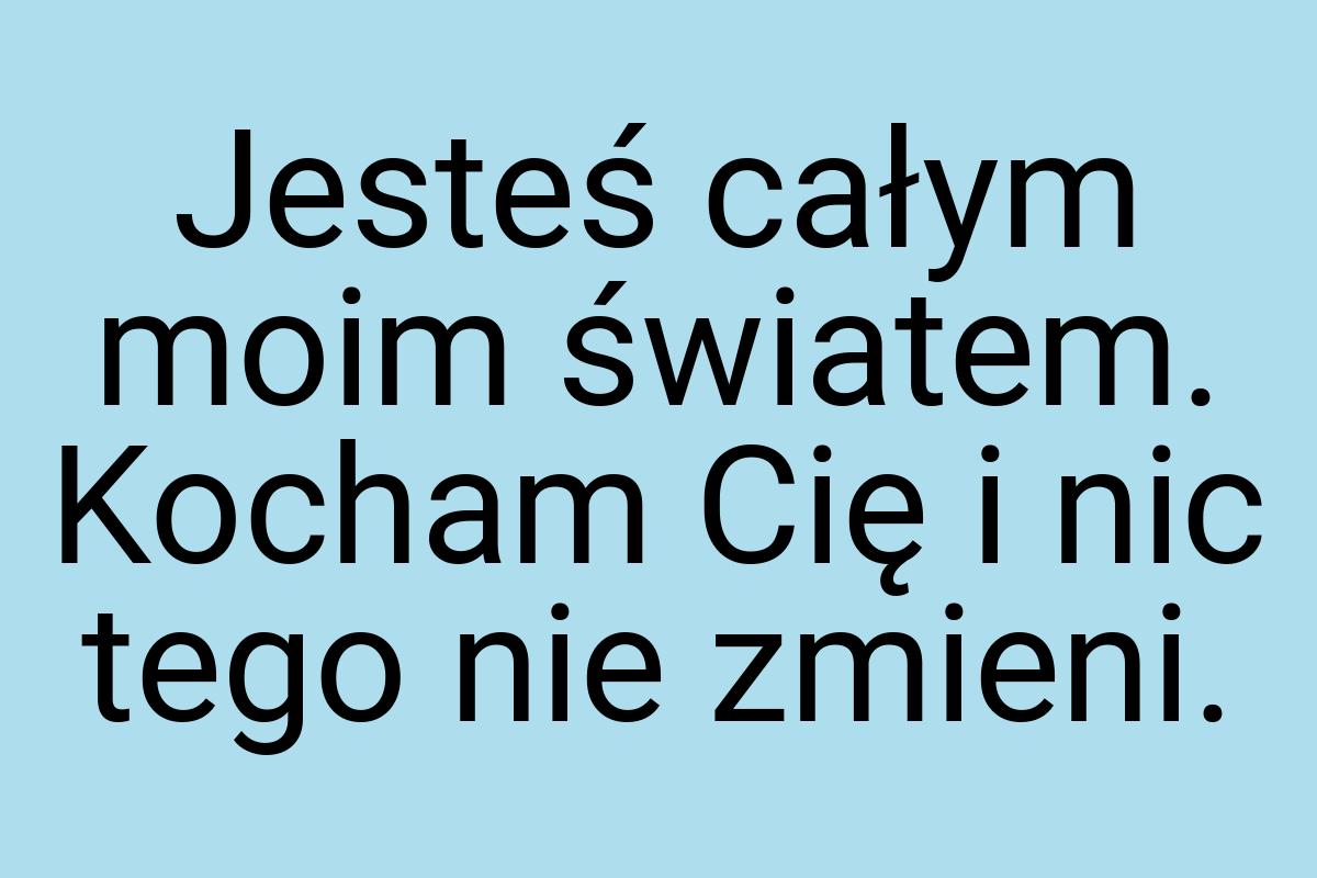 Jesteś całym moim światem. Kocham Cię i nic tego nie zmieni