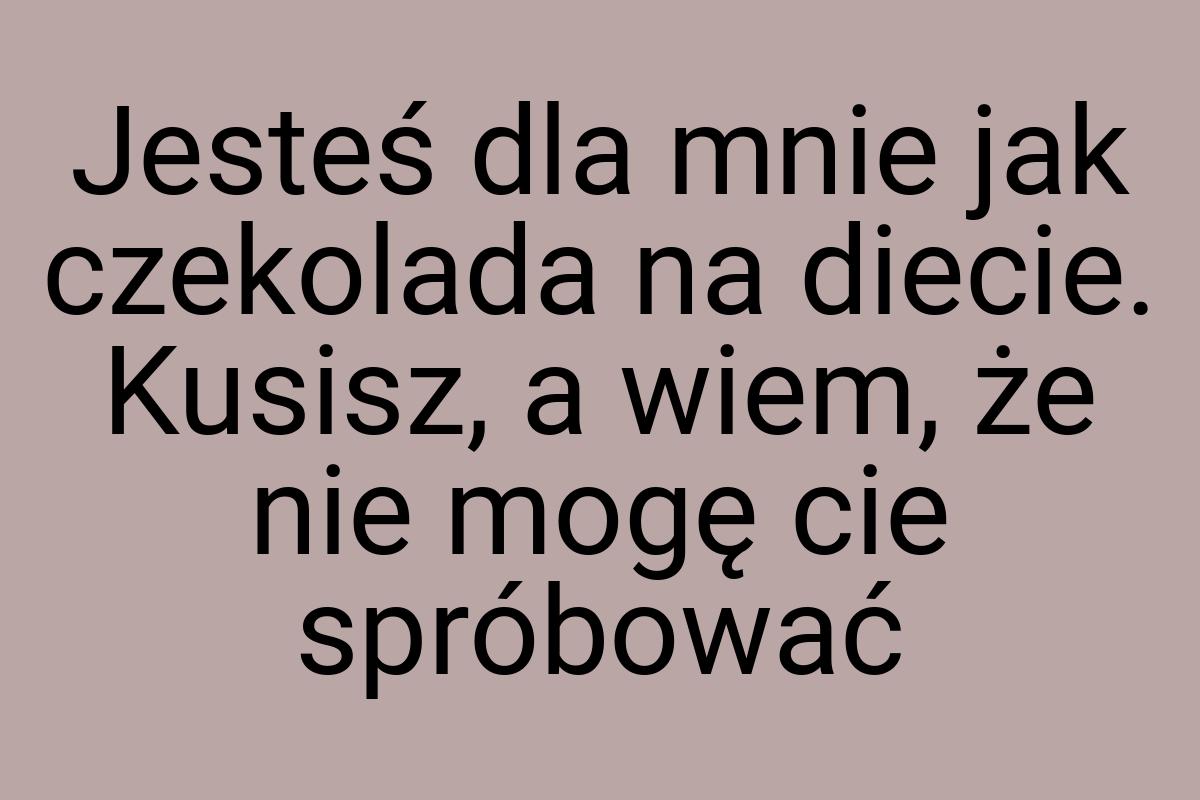 Jesteś dla mnie jak czekolada na diecie. Kusisz, a wiem, że