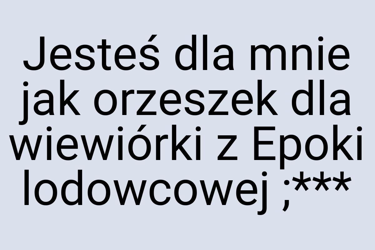 Jesteś dla mnie jak orzeszek dla wiewiórki z Epoki