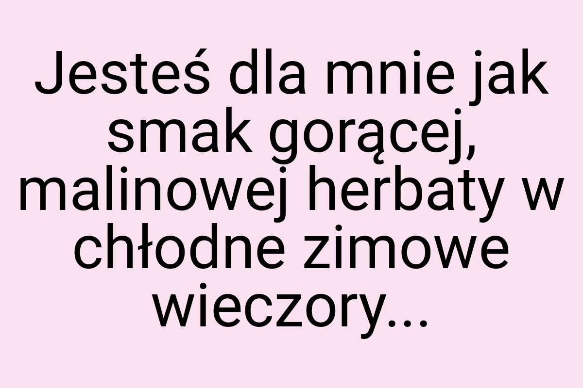 Jesteś dla mnie jak smak gorącej, malinowej herbaty w