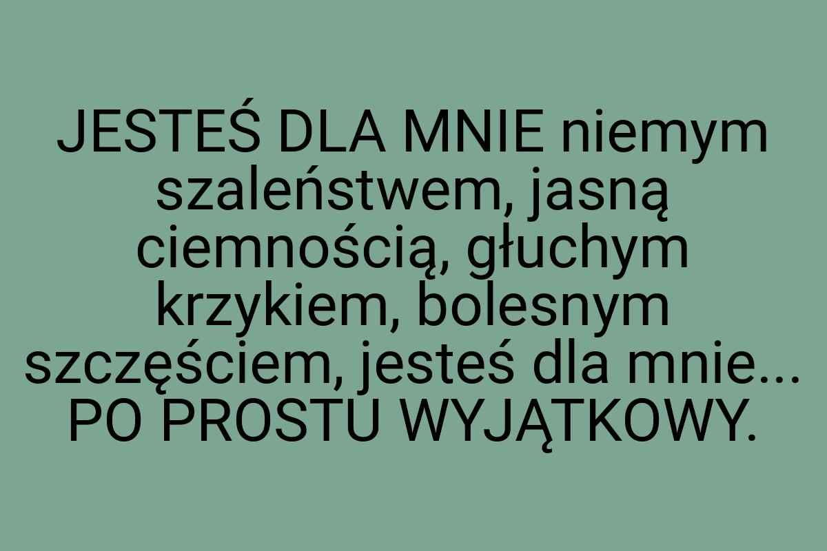 JESTEŚ DLA MNIE niemym szaleństwem, jasną ciemnością