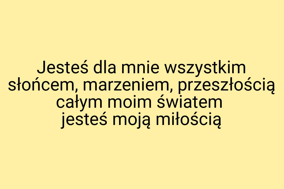 Jesteś dla mnie wszystkim słońcem, marzeniem, przeszłością