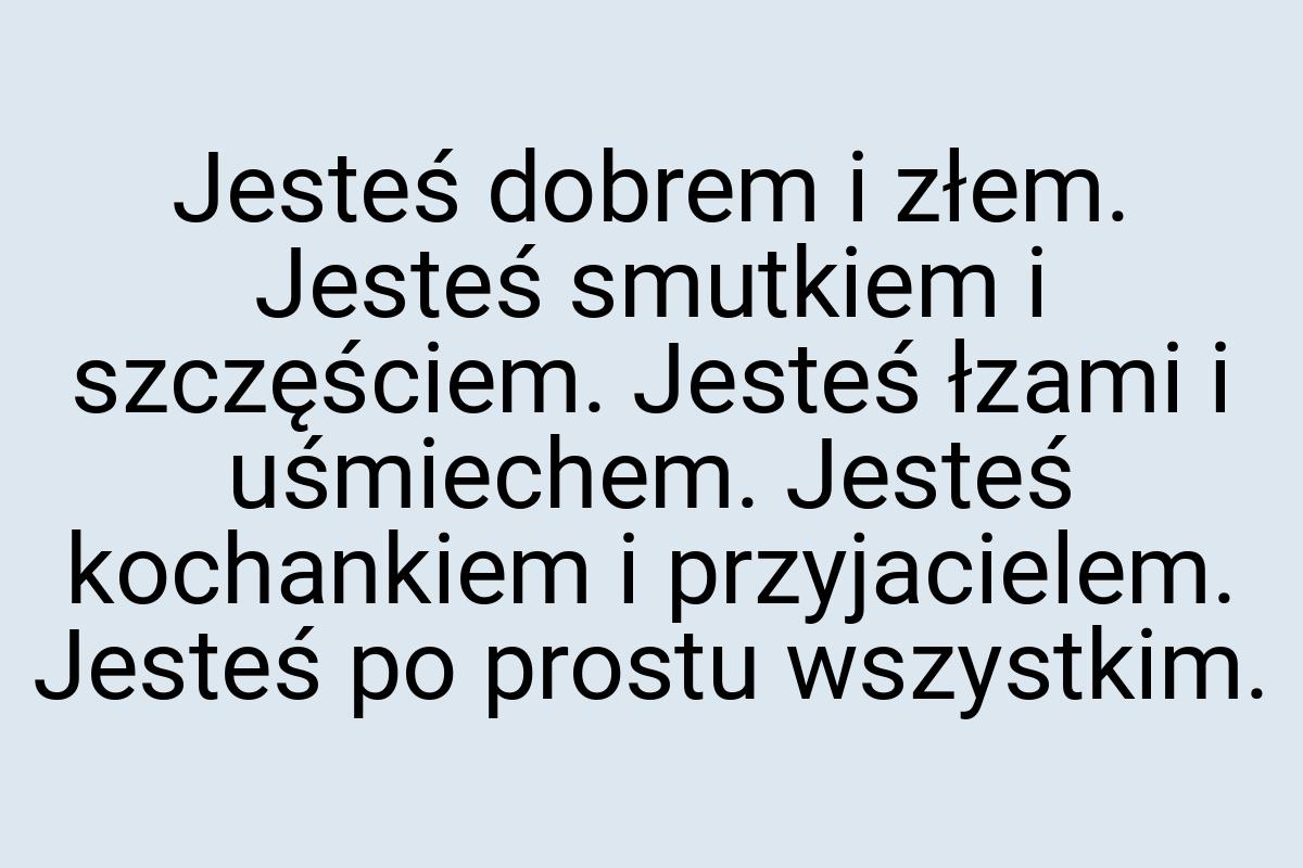 Jesteś dobrem i złem. Jesteś smutkiem i szczęściem. Jesteś