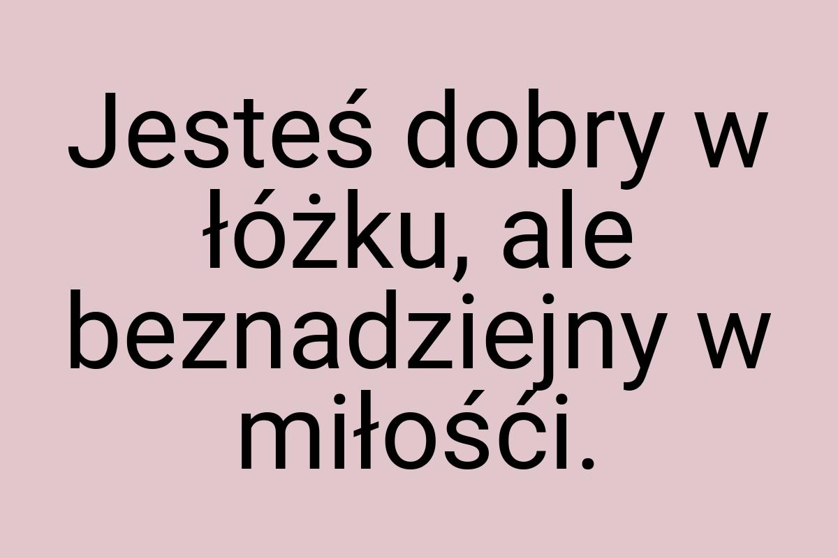 Jesteś dobry w łóżku, ale beznadziejny w miłośći