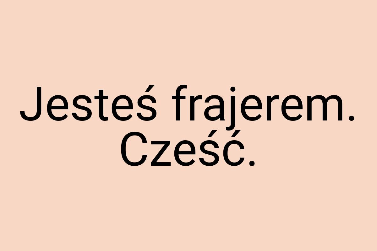 Jesteś frajerem. Cześć