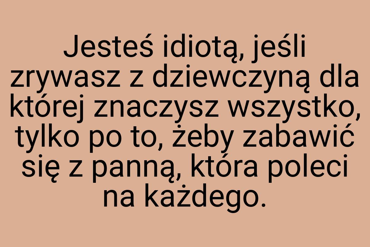 Jesteś idiotą, jeśli zrywasz z dziewczyną dla której