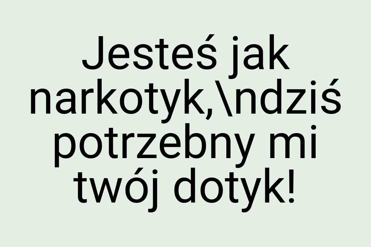 Jesteś jak narkotyk,\ndziś potrzebny mi twój dotyk