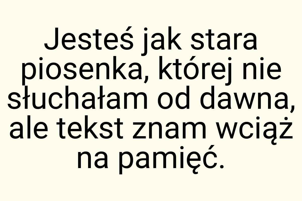 Jesteś jak stara piosenka, której nie słuchałam od dawna