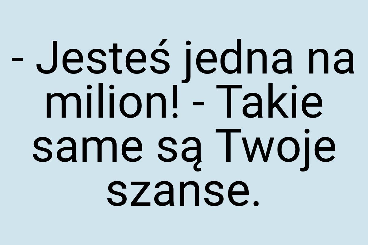 - Jesteś jedna na milion! - Takie same są Twoje szanse