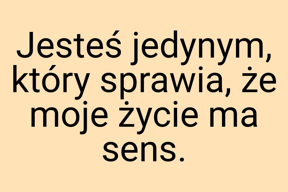 Jesteś jedynym, który sprawia, że moje życie ma sens