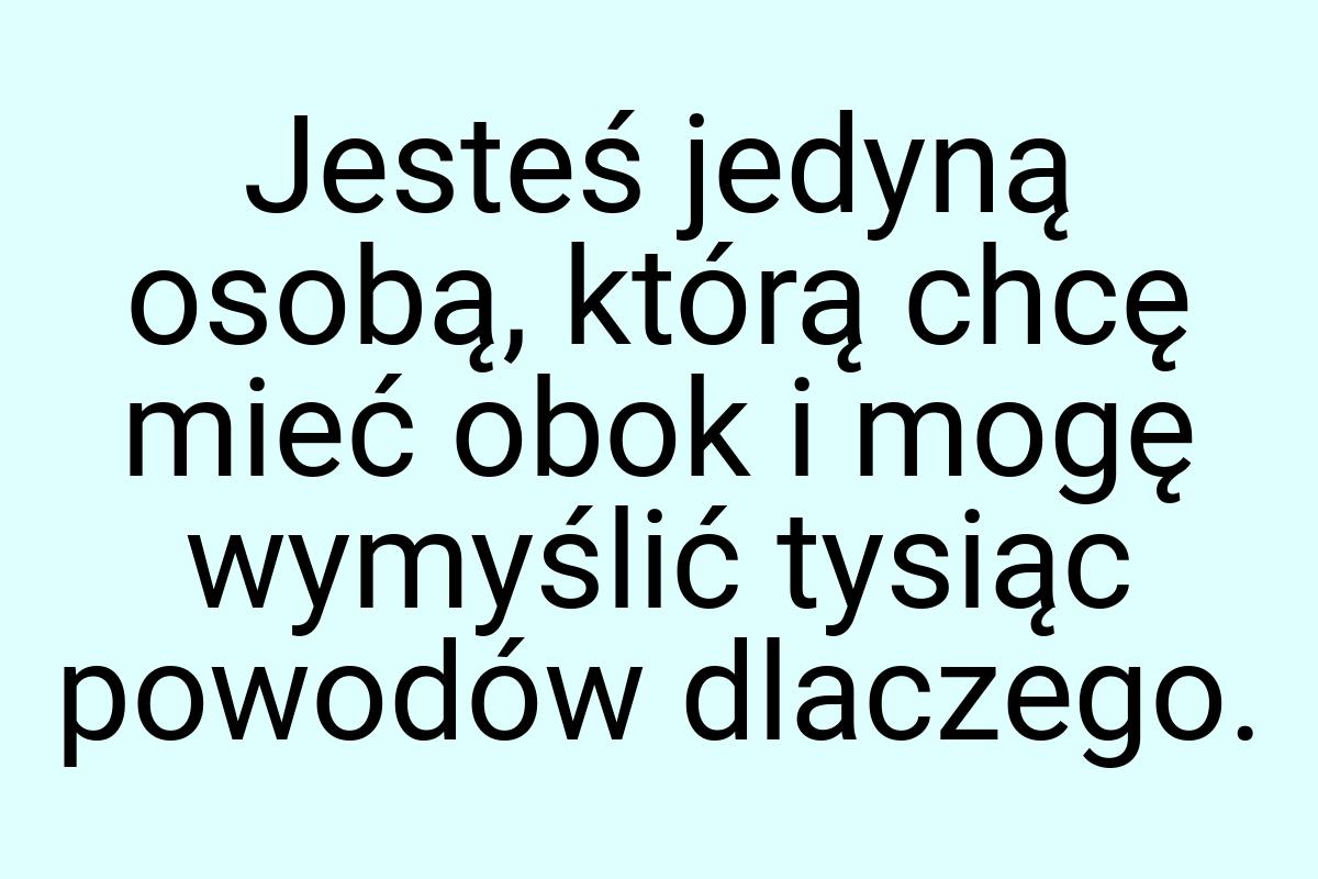 Jesteś jedyną osobą, którą chcę mieć obok i mogę wymyślić