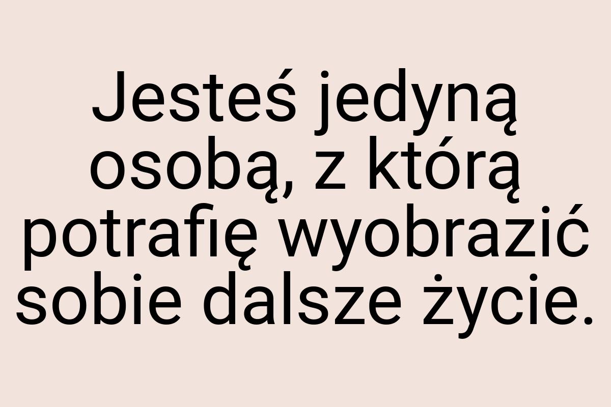 Jesteś jedyną osobą, z którą potrafię wyobrazić sobie