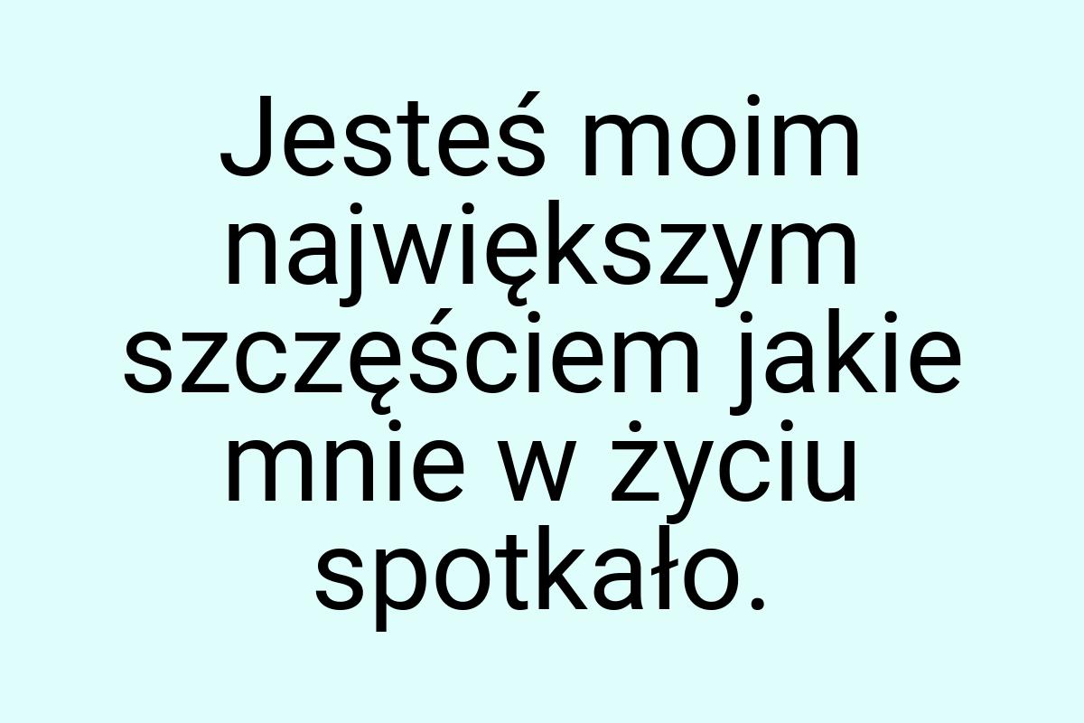 Jesteś moim największym szczęściem jakie mnie w życiu