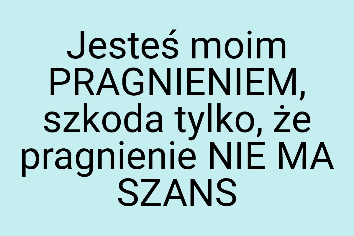 Jesteś moim PRAGNIENIEM, szkoda tylko, że pragnienie NIE MA