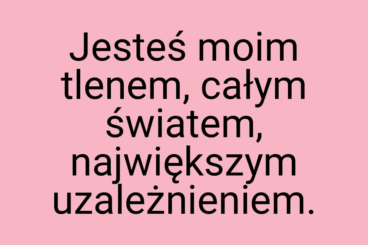 Jesteś moim tlenem, całym światem, największym