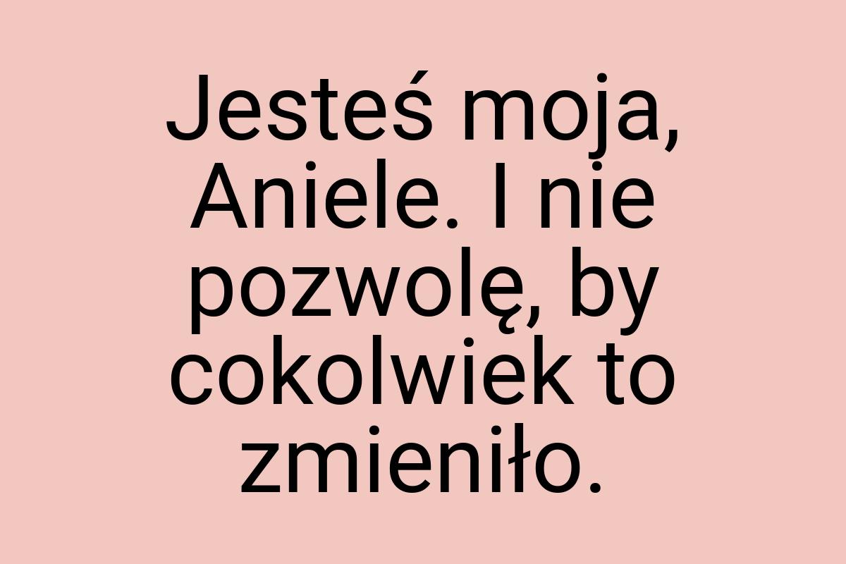 Jesteś moja, Aniele. I nie pozwolę, by cokolwiek to