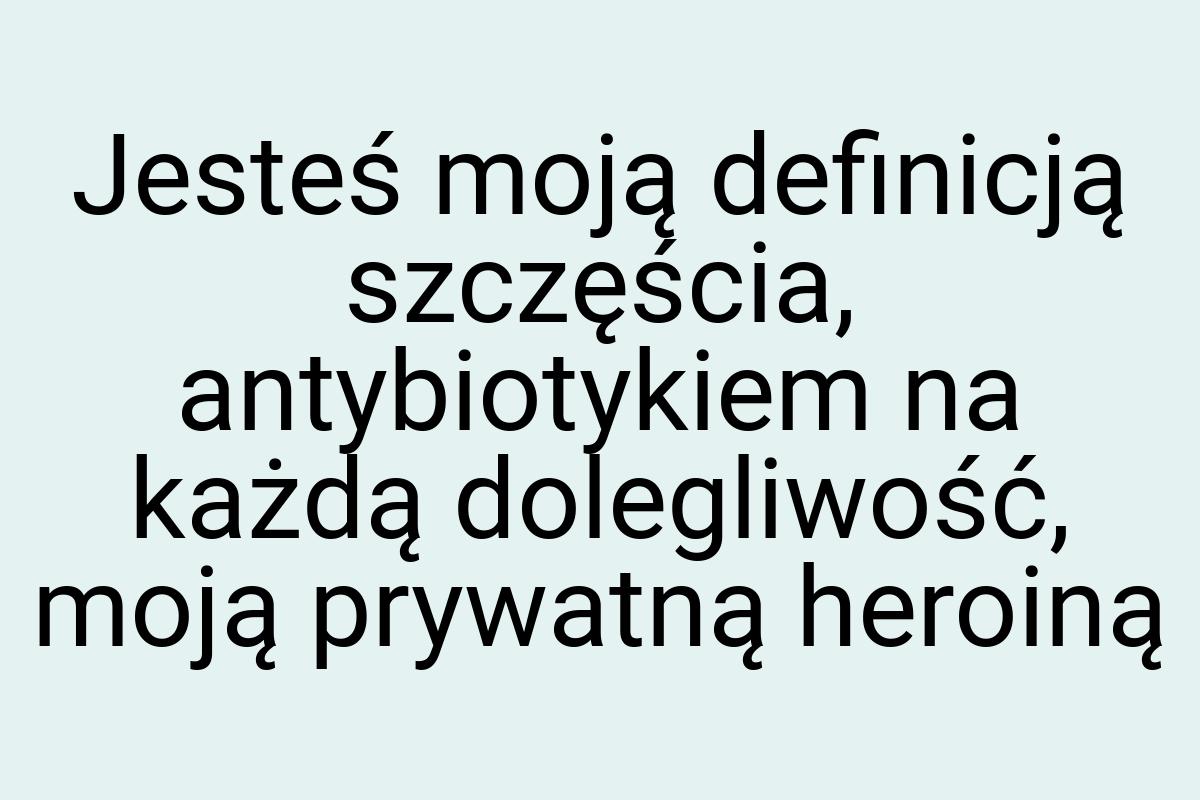 Jesteś moją definicją szczęścia, antybiotykiem na każdą