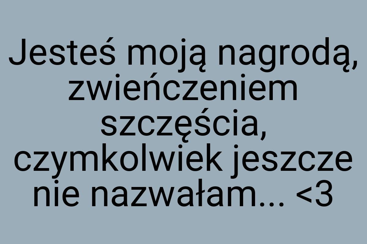 Jesteś moją nagrodą, zwieńczeniem szczęścia, czymkolwiek