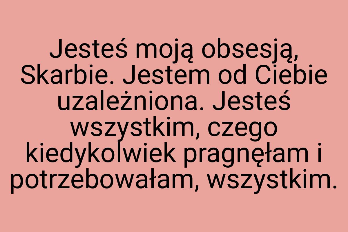 Jesteś moją obsesją, Skarbie. Jestem od Ciebie uzależniona