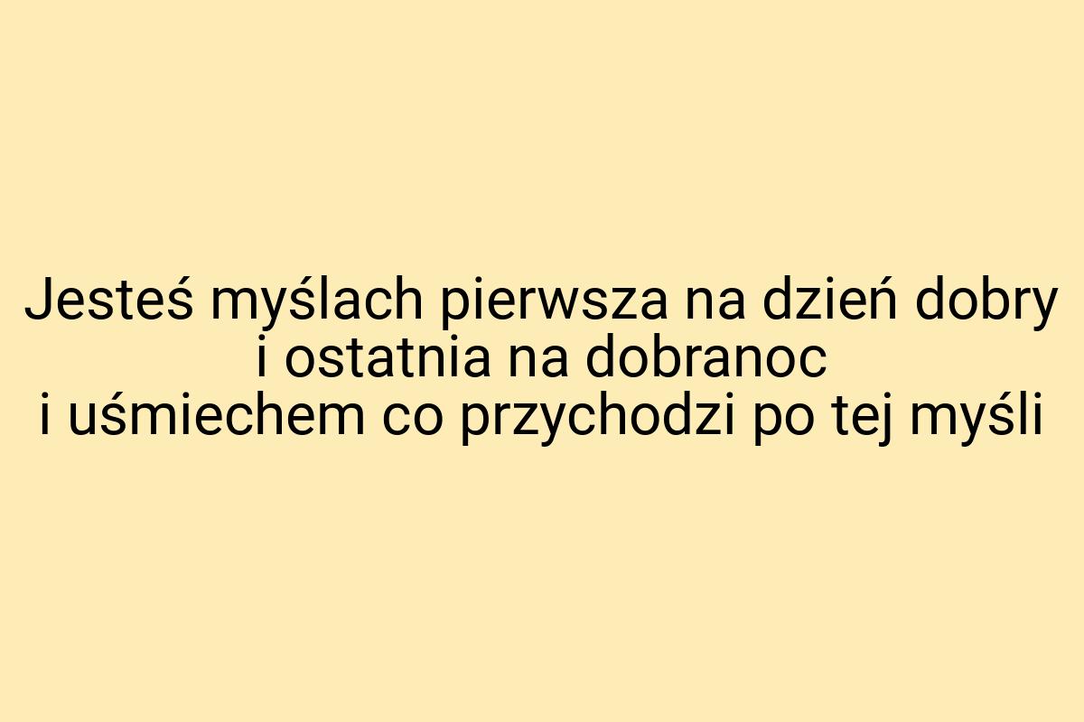 Jesteś myślach pierwsza na dzień dobry i ostatnia na