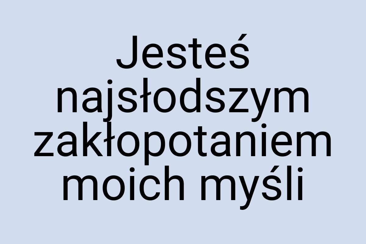 Jesteś najsłodszym zakłopotaniem moich myśli