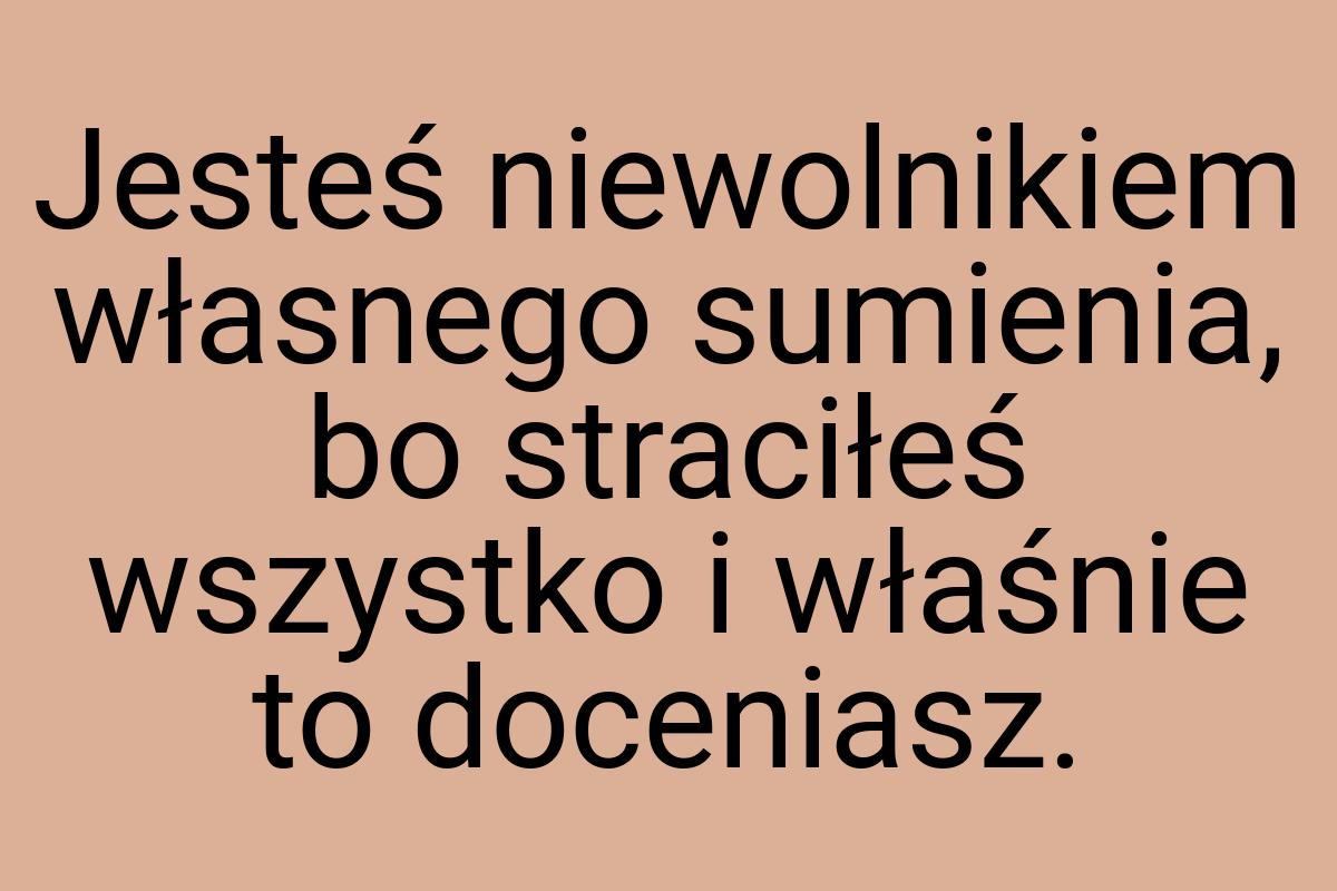 Jesteś niewolnikiem własnego sumienia, bo straciłeś