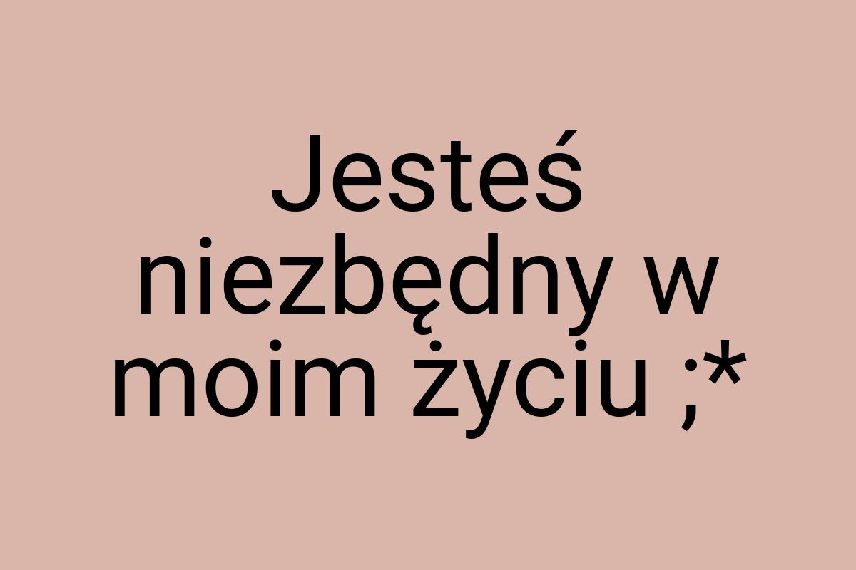 Jesteś niezbędny w moim życiu