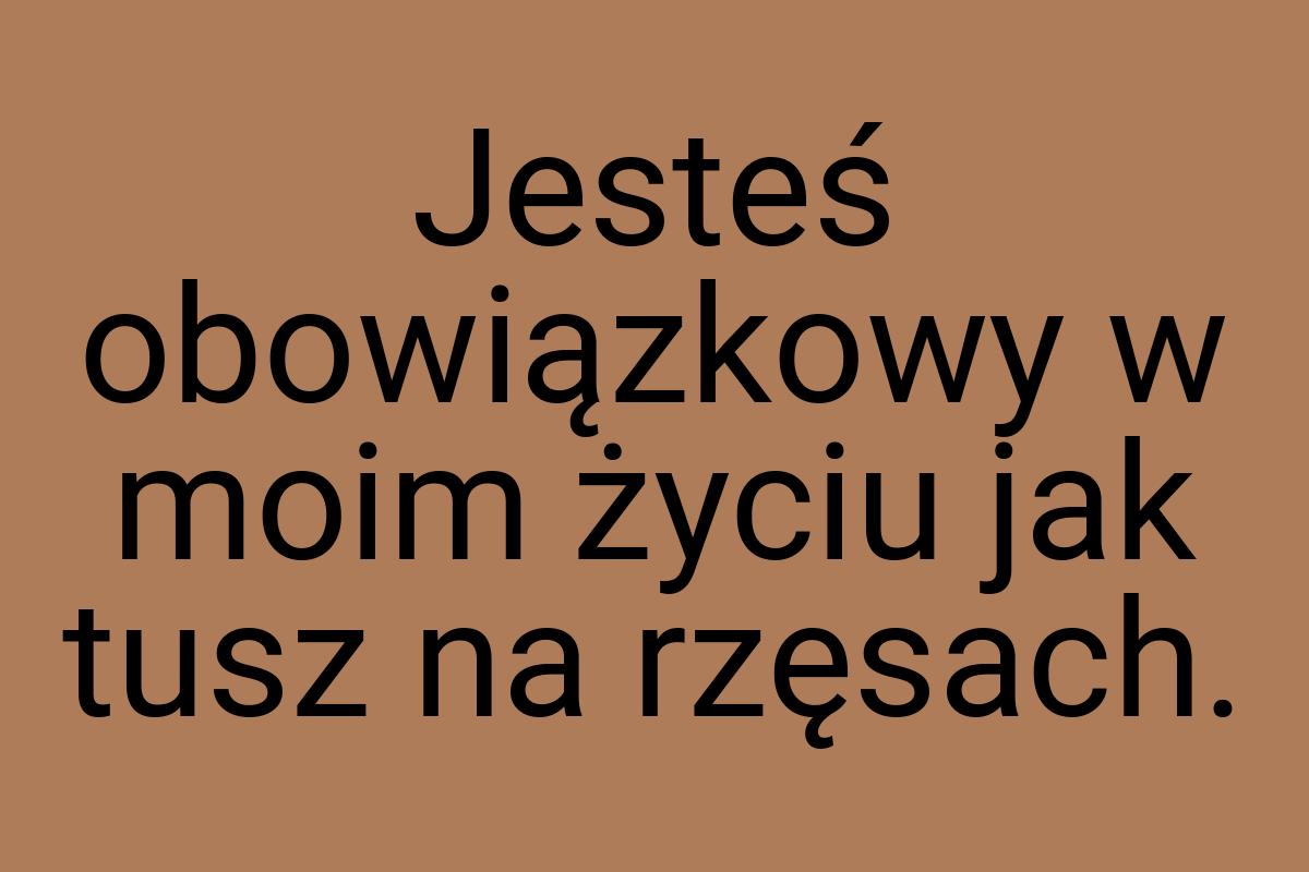 Jesteś obowiązkowy w moim życiu jak tusz na rzęsach