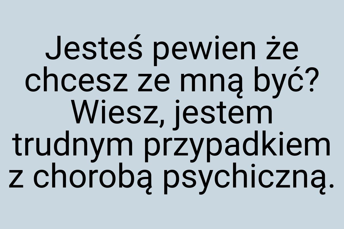 Jesteś pewien że chcesz ze mną być? Wiesz, jestem trudnym