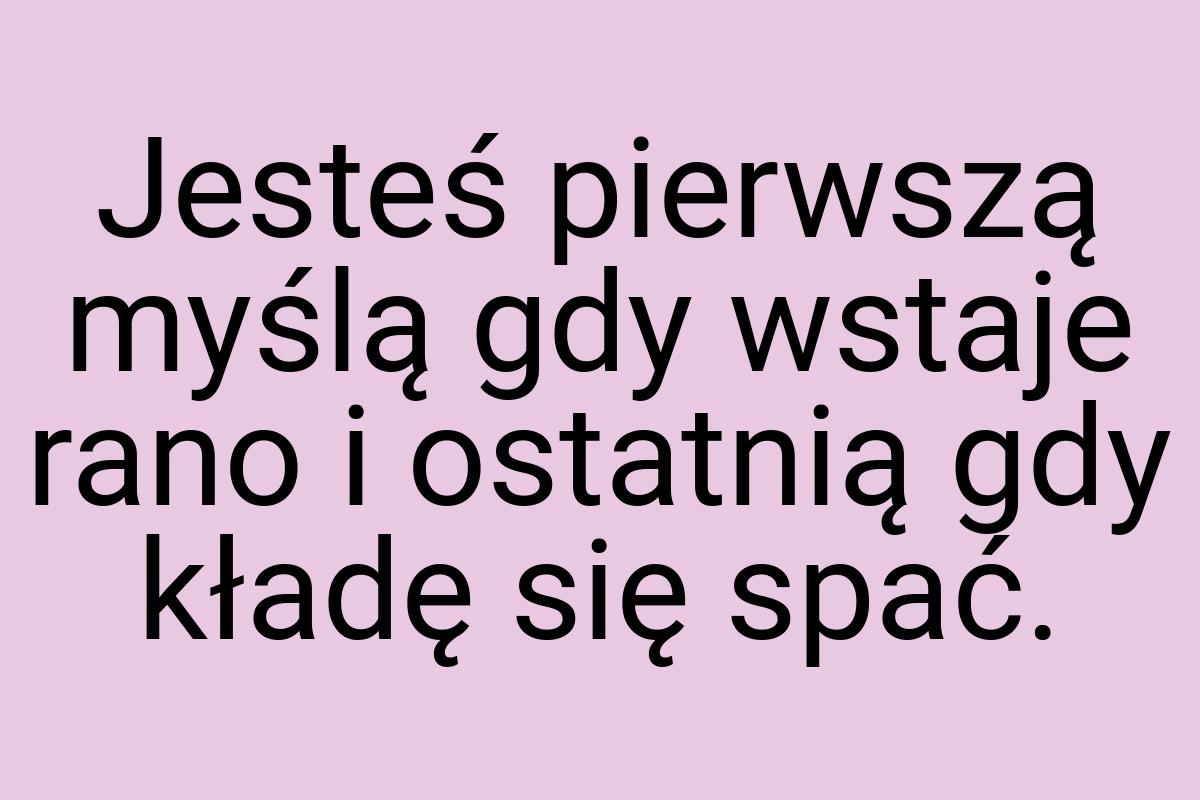 Jesteś pierwszą myślą gdy wstaje rano i ostatnią gdy kładę