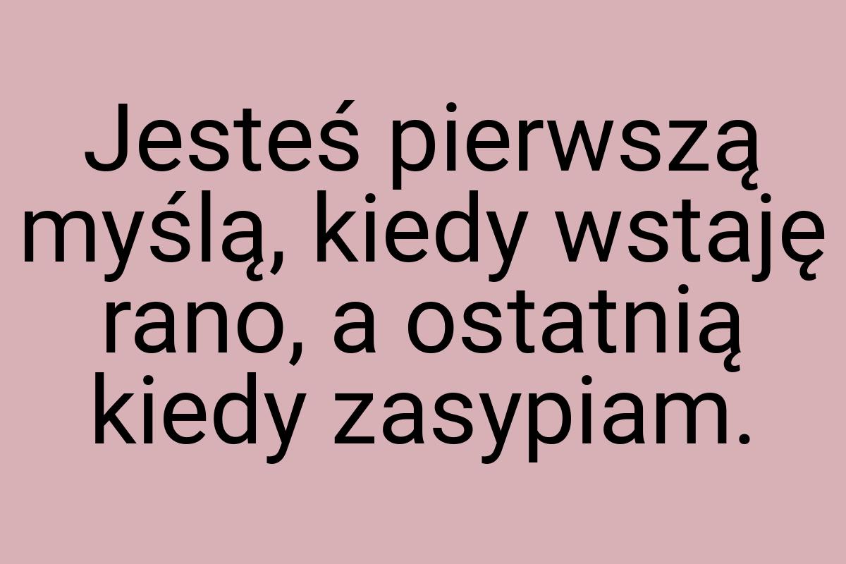 Jesteś pierwszą myślą, kiedy wstaję rano, a ostatnią kiedy