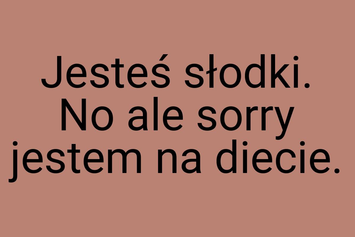 Jesteś słodki. No ale sorry jestem na diecie