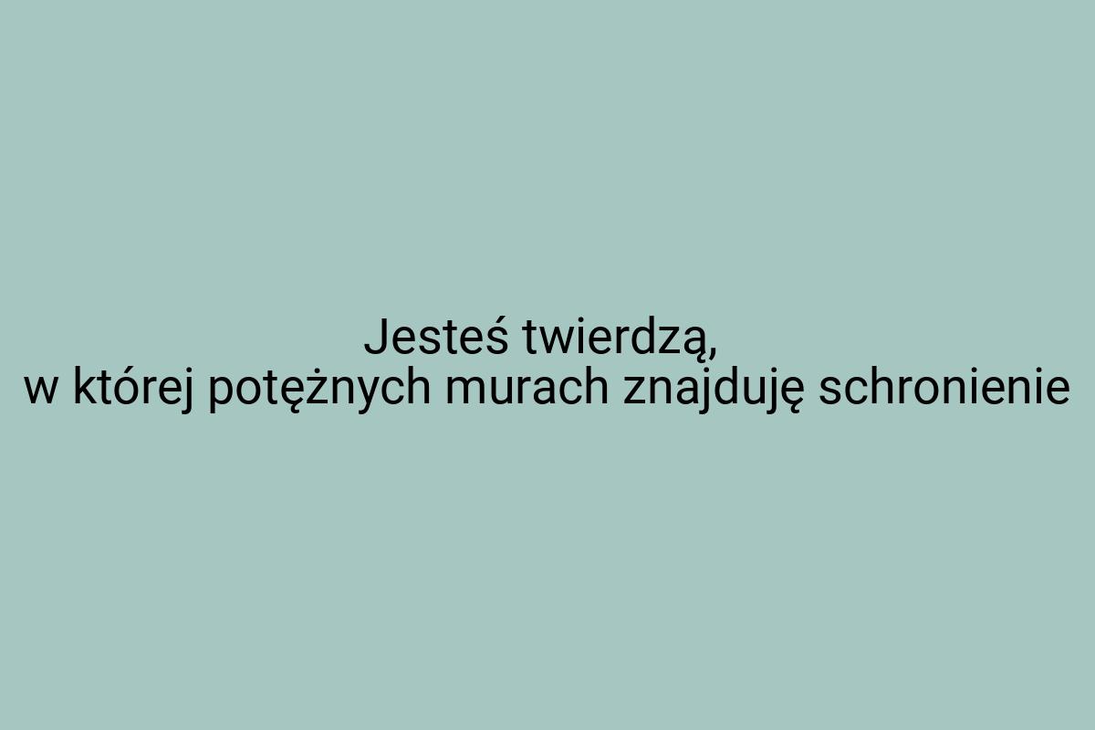 Jesteś twierdzą, w której potężnych murach znajduję