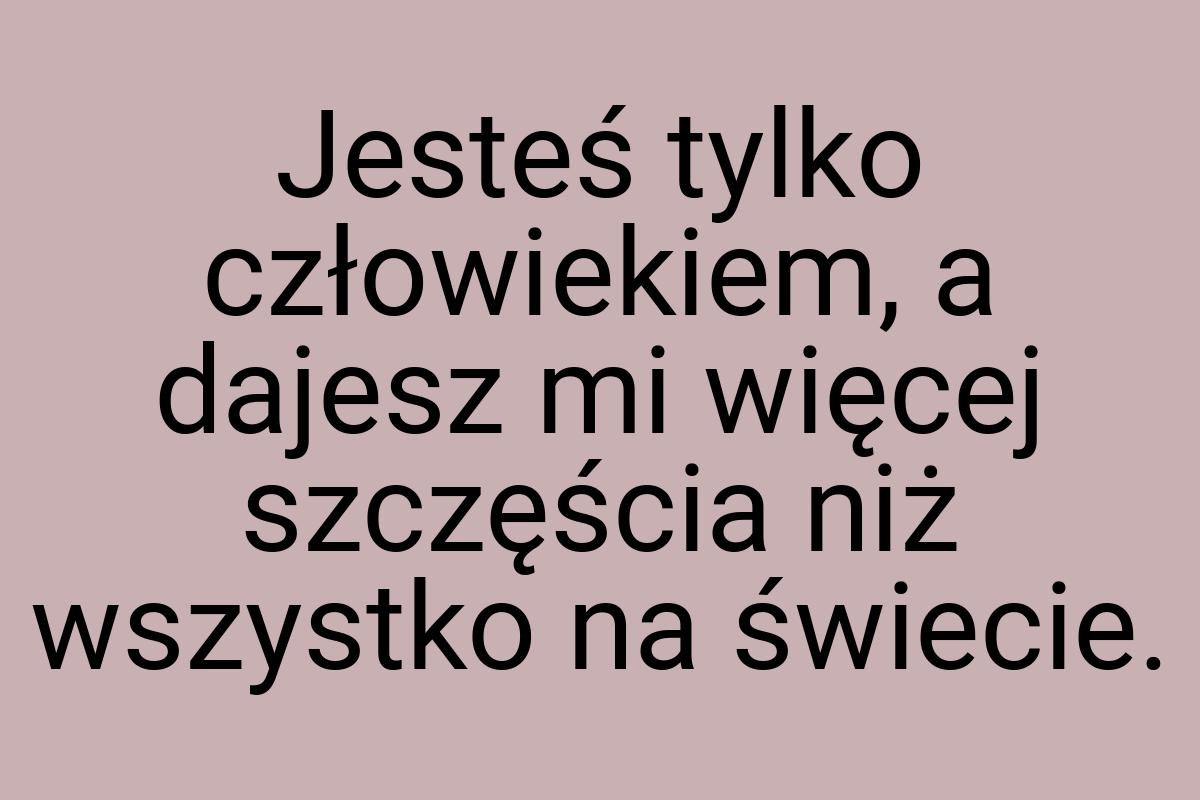 Jesteś tylko człowiekiem, a dajesz mi więcej szczęścia niż