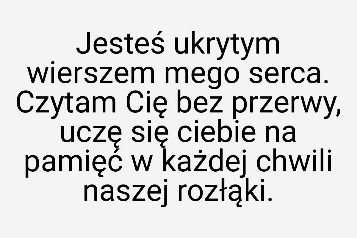 Jesteś ukrytym wierszem mego serca. Czytam Cię bez przerwy