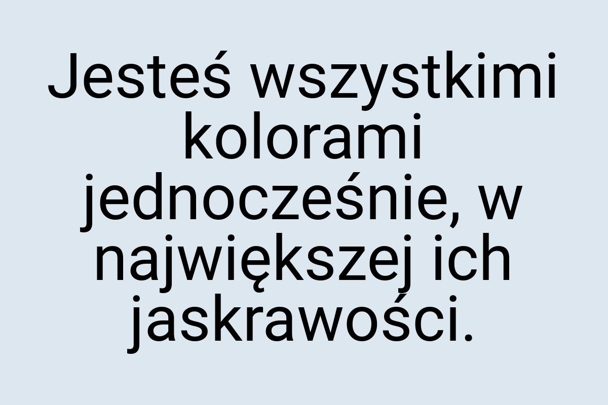 Jesteś wszystkimi kolorami jednocześnie, w największej ich