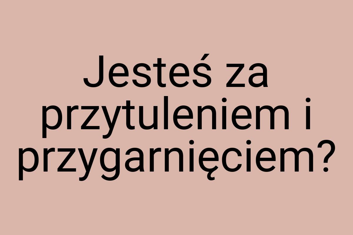 Jesteś za przytuleniem i przygarnięciem