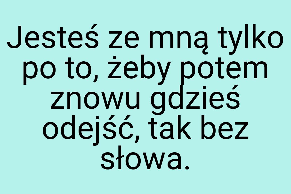 Jesteś ze mną tylko po to, żeby potem znowu gdzieś odejść