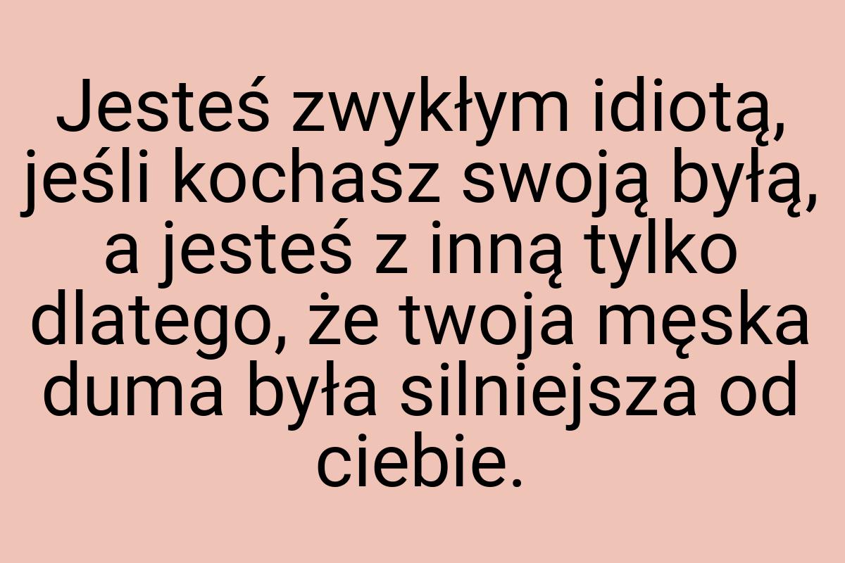 Jesteś zwykłym idiotą, jeśli kochasz swoją byłą, a jesteś z